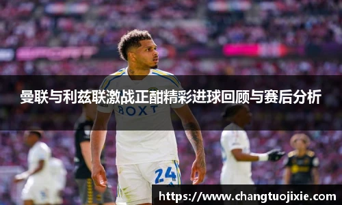 曼联与利兹联激战正酣精彩进球回顾与赛后分析