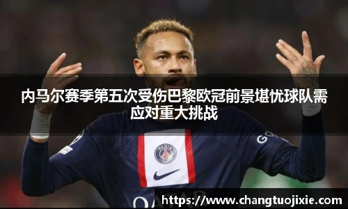 内马尔赛季第五次受伤巴黎欧冠前景堪忧球队需应对重大挑战
