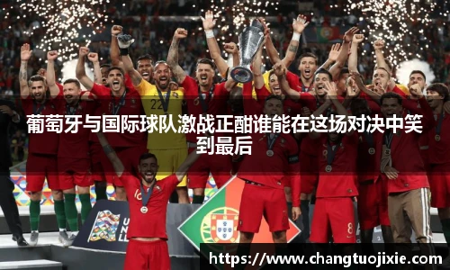 葡萄牙与国际球队激战正酣谁能在这场对决中笑到最后