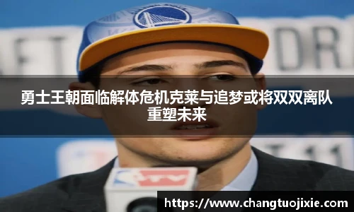 勇士王朝面临解体危机克莱与追梦或将双双离队重塑未来