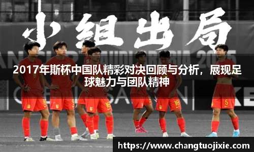 2017年斯杯中国队精彩对决回顾与分析，展现足球魅力与团队精神