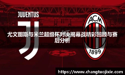 尤文图斯与米兰超级杯对决揭幕战精彩回顾与赛后分析