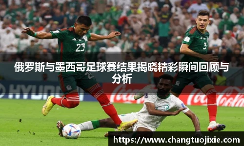 俄罗斯与墨西哥足球赛结果揭晓精彩瞬间回顾与分析