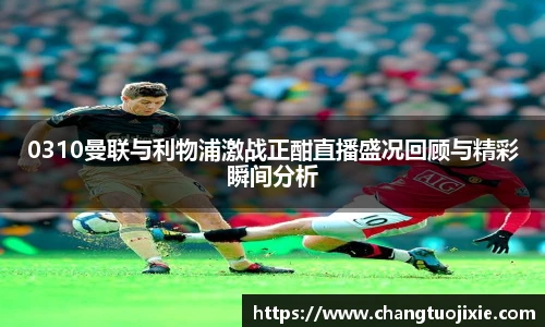 0310曼联与利物浦激战正酣直播盛况回顾与精彩瞬间分析
