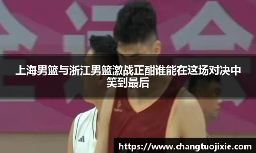 上海男篮与浙江男篮激战正酣谁能在这场对决中笑到最后